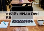 开云官方app入口-步步为营！欧洲之巅的绝对霸主